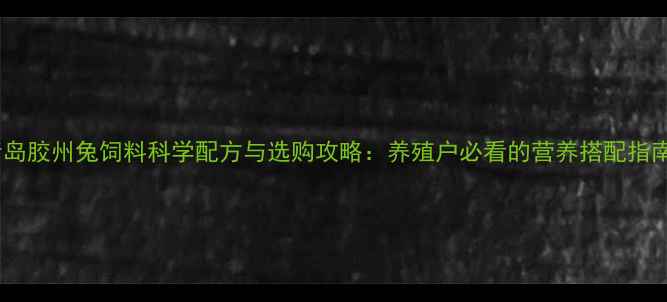 图片 青岛胶州兔饲料科学配方与选购攻略：养殖户必看的营养搭配指南2
