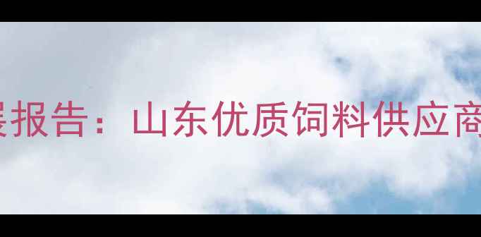 图片 青岛饲料行业发展报告：山东优质饲料供应商的产业升级之路2