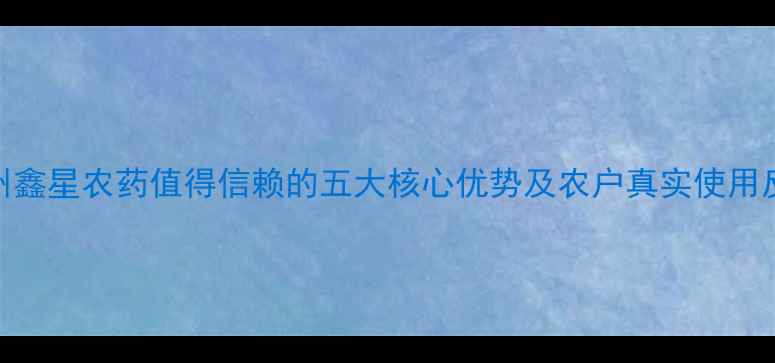 图片 青州鑫星农药值得信赖的五大核心优势及农户真实使用反馈