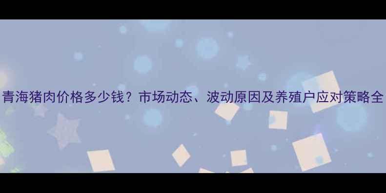 图片 青海猪肉价格多少钱？市场动态、波动原因及养殖户应对策略全