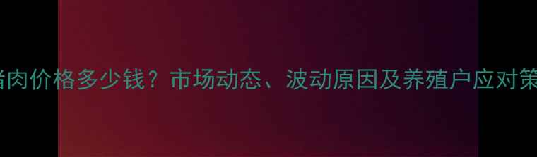 图片 青海猪肉价格多少钱？市场动态、波动原因及养殖户应对策略全1