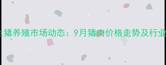 图片 青海生猪养殖市场动态：9月猪肉价格走势及行业分析1
