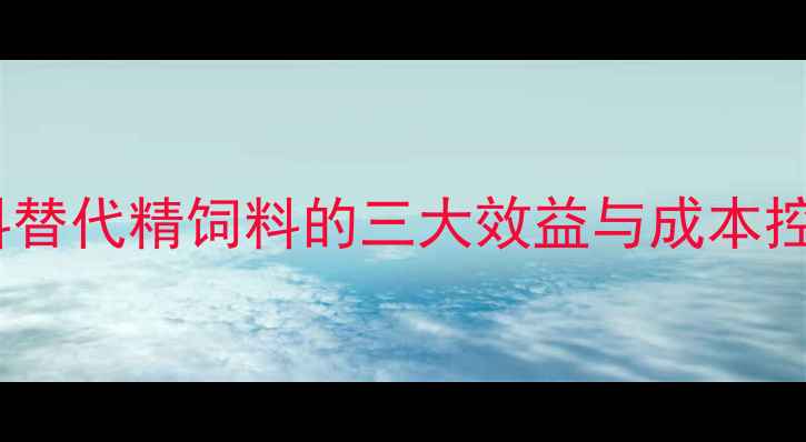 图片 青贮饲料替代精饲料的三大效益与成本控制指南1