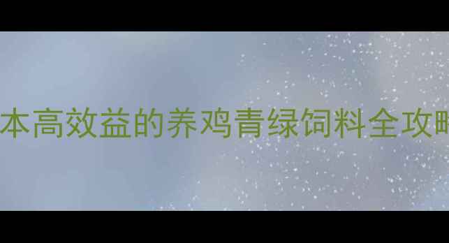 图片 青饲料制作与科学喂养：低成本高效益的养鸡青绿饲料全攻略（附详细配比与操作指南）2