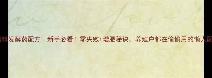 图片 青饲料发酵药配方｜新手必看！零失败+增肥秘诀，养殖户都在偷偷用的懒人配方2