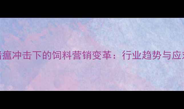 图片 非洲猪瘟冲击下的饲料营销变革：行业趋势与应对策略