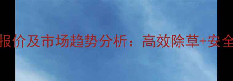 图片 韩乐天除草剂最新报价及市场趋势分析：高效除草+安全环保的性价比之选