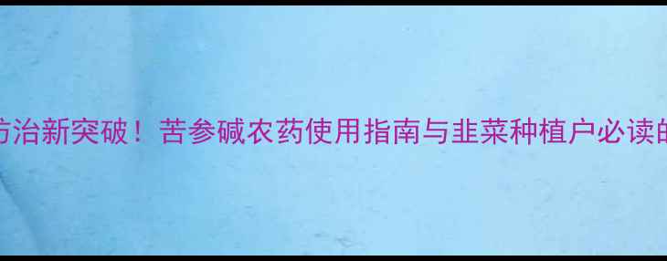 图片 韭菜蛆虫防治新突破！苦参碱农药使用指南与韭菜种植户必读的5大要点2