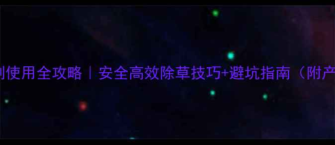 图片 韭菜除草剂使用全攻略｜安全高效除草技巧+避坑指南（附产品清单）1