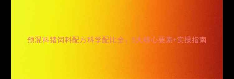 图片 预混料猪饲料配方科学配比全：5大核心要素+实操指南