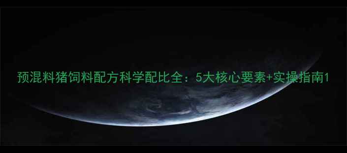图片 预混料猪饲料配方科学配比全：5大核心要素+实操指南1