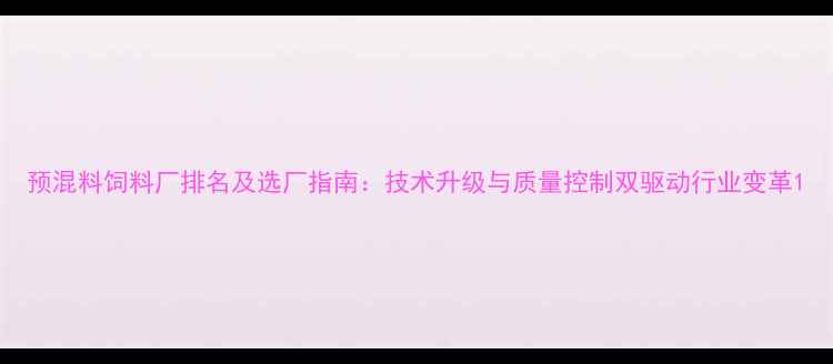 图片 预混料饲料厂排名及选厂指南：技术升级与质量控制双驱动行业变革1