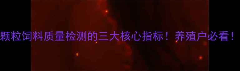 图片 颗粒饲料质量检测的三大核心指标！养殖户必看！