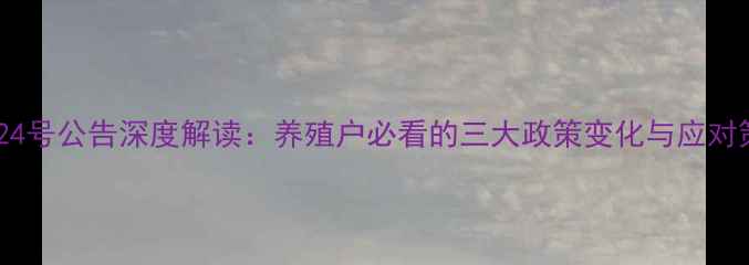 图片 饲料24号公告深度解读：养殖户必看的三大政策变化与应对策略1