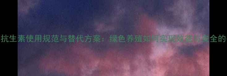 图片 饲料中抗生素使用规范与替代方案：绿色养殖如何实现效益与安全的平衡？