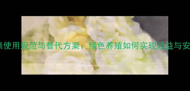 图片 饲料中抗生素使用规范与替代方案：绿色养殖如何实现效益与安全的平衡？1
