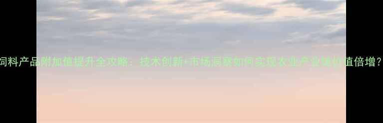 图片 饲料产品附加值提升全攻略：技术创新+市场洞察如何实现农业产业链价值倍增？