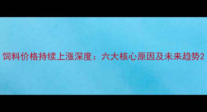 图片 饲料价格持续上涨深度：六大核心原因及未来趋势2