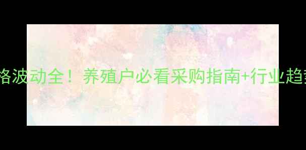 图片 饲料价格波动全！养殖户必看采购指南+行业趋势解读2