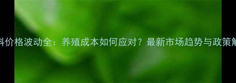 图片 饲料价格波动全：养殖成本如何应对？最新市场趋势与政策解读