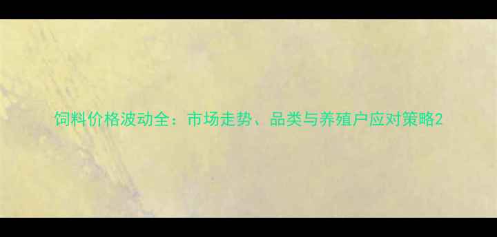 图片 饲料价格波动全：市场走势、品类与养殖户应对策略2