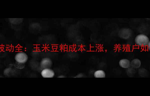 图片 饲料价格波动全：玉米豆粕成本上涨，养殖户如何应对？2