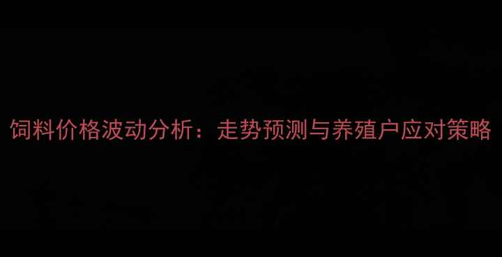 图片 饲料价格波动分析：走势预测与养殖户应对策略