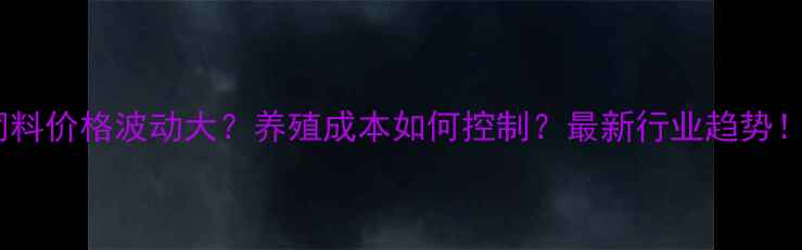 图片 饲料价格波动大？养殖成本如何控制？最新行业趋势！1