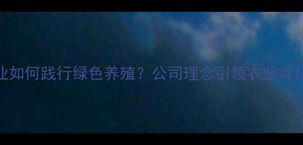 图片 饲料企业如何践行绿色养殖？公司理念引领农业可持续发展