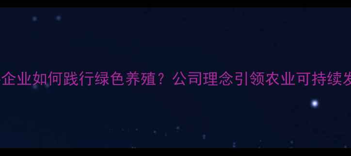 图片 饲料企业如何践行绿色养殖？公司理念引领农业可持续发展2
