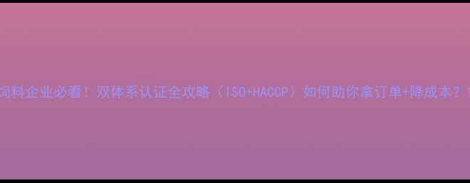 图片 饲料企业必看！双体系认证全攻略（ISO+HACCP）如何助你拿订单+降成本？1