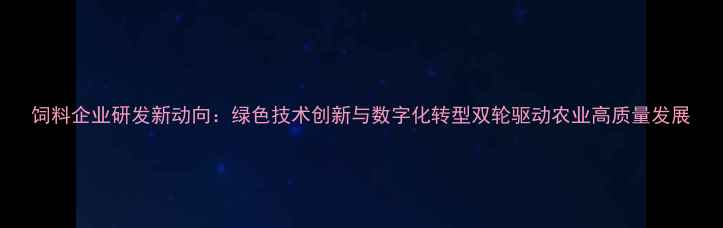 图片 饲料企业研发新动向：绿色技术创新与数字化转型双轮驱动农业高质量发展