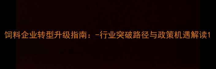 图片 饲料企业转型升级指南：-行业突破路径与政策机遇解读1