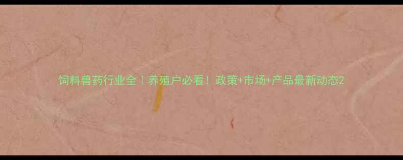 图片 饲料兽药行业全｜养殖户必看！政策+市场+产品最新动态2