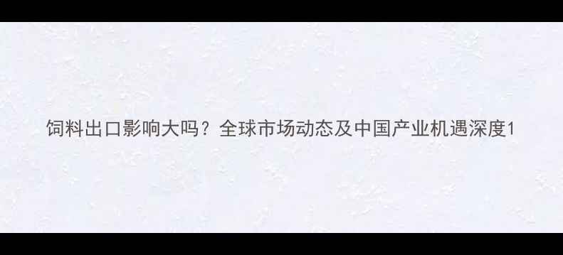 图片 饲料出口影响大吗？全球市场动态及中国产业机遇深度1