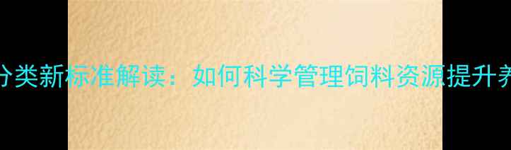 图片 饲料分级分类新标准解读：如何科学管理饲料资源提升养殖效益？