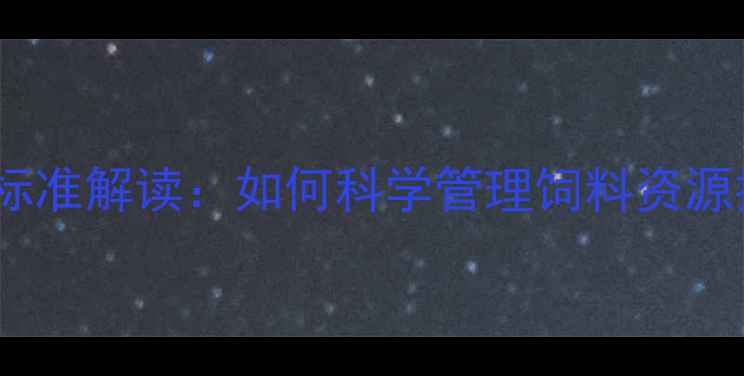 图片 饲料分级分类新标准解读：如何科学管理饲料资源提升养殖效益？1