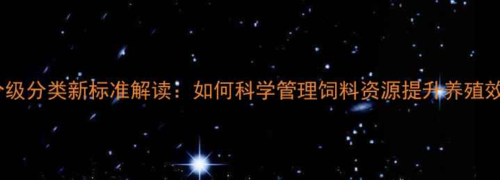 图片 饲料分级分类新标准解读：如何科学管理饲料资源提升养殖效益？2