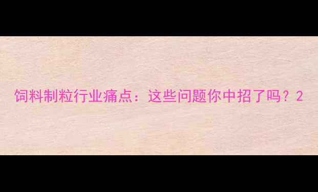 图片 饲料制粒行业痛点：这些问题你中招了吗？2