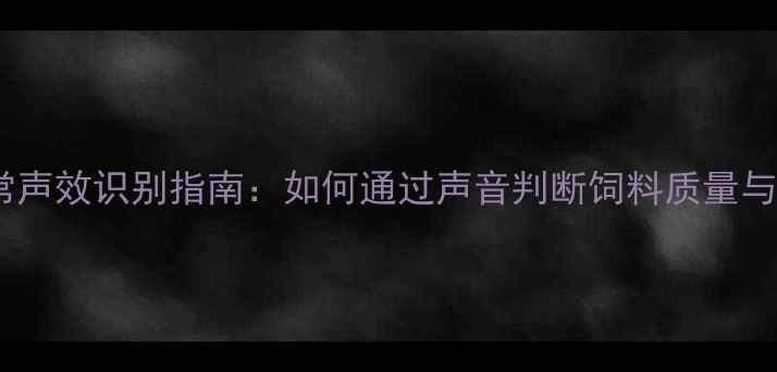 图片 饲料加工异常声效识别指南：如何通过声音判断饲料质量与设备状态？2