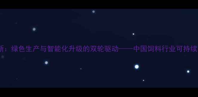 图片 饲料加工技术创新：绿色生产与智能化升级的双轮驱动——中国饲料行业可持续发展白皮书解读1