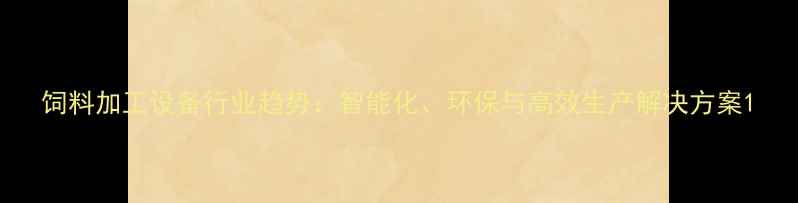 图片 饲料加工设备行业趋势：智能化、环保与高效生产解决方案1