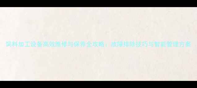 图片 饲料加工设备高效维修与保养全攻略：故障排除技巧与智能管理方案