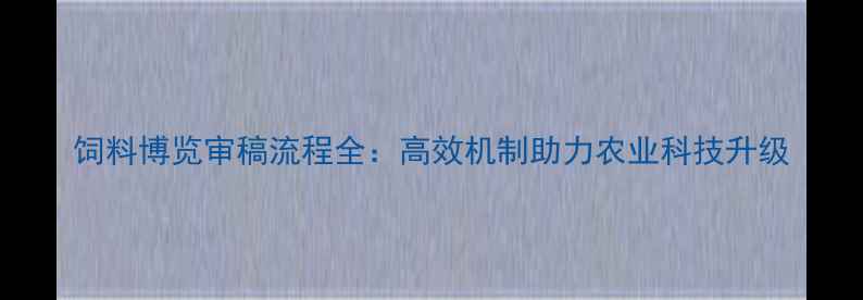 图片 饲料博览审稿流程全：高效机制助力农业科技升级