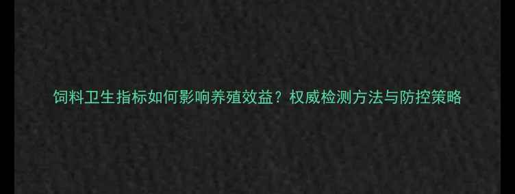 图片 饲料卫生指标如何影响养殖效益？权威检测方法与防控策略