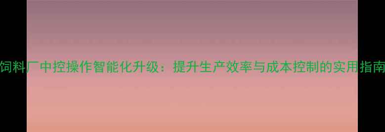 图片 饲料厂中控操作智能化升级：提升生产效率与成本控制的实用指南