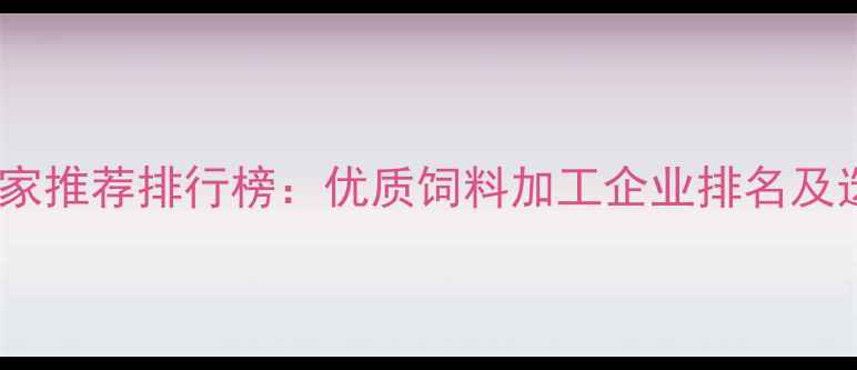 图片 饲料厂厂家推荐排行榜：优质饲料加工企业排名及选择指南2