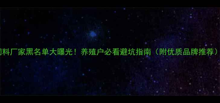 图片 饲料厂家黑名单大曝光！养殖户必看避坑指南（附优质品牌推荐）1