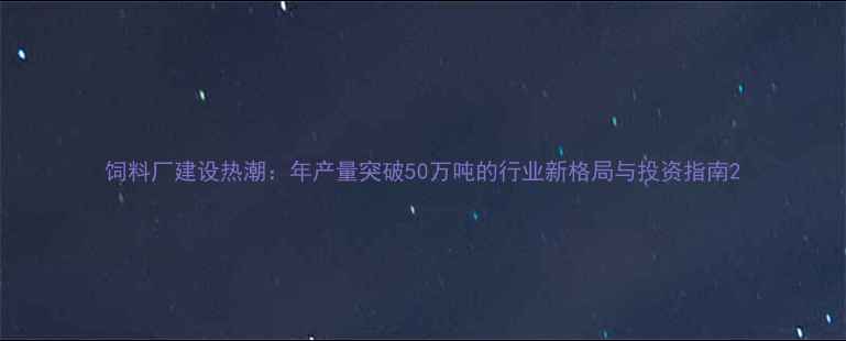 图片 饲料厂建设热潮：年产量突破50万吨的行业新格局与投资指南2