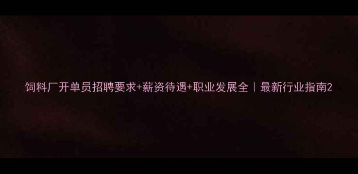 图片 饲料厂开单员招聘要求+薪资待遇+职业发展全｜最新行业指南2